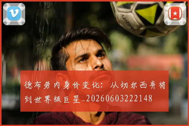 德布劳内身价变化：从切尔西弃将到世界级巨星_20260603222148