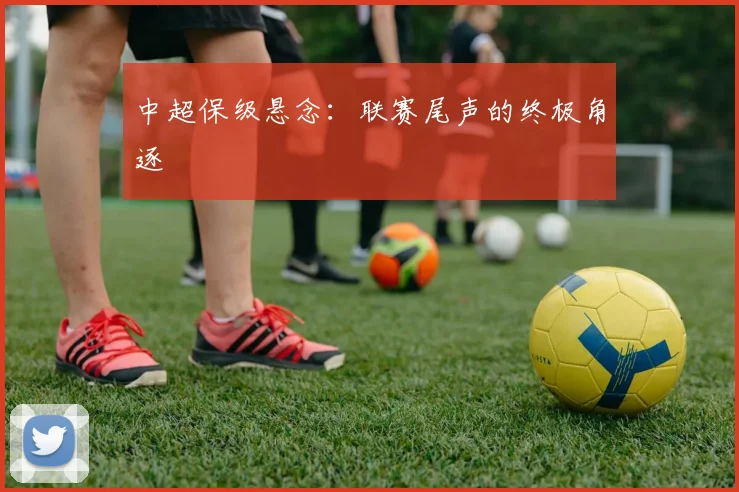 中超保级悬念：联赛尾声的终极角逐