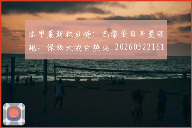 法甲最新积分榜：巴黎圣日耳曼领跑，保级大战白热化_20260522161207