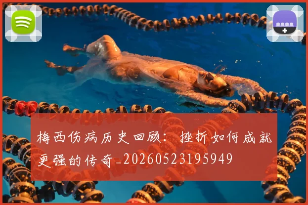 梅西伤病历史回顾:挫折如何成就更强的传奇_20260523195949