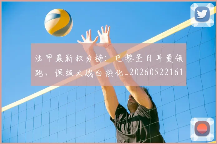 法甲最新积分榜：巴黎圣日耳曼领跑，保级大战白热化_20260522161207