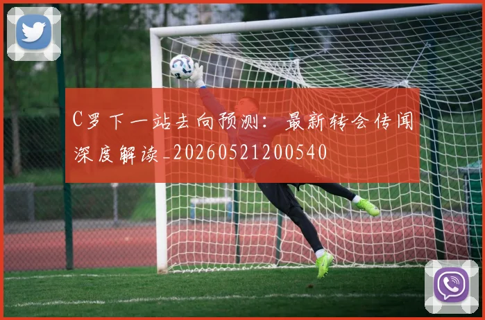 C罗下一站去向预测：最新转会传闻深度解读_20260521200540