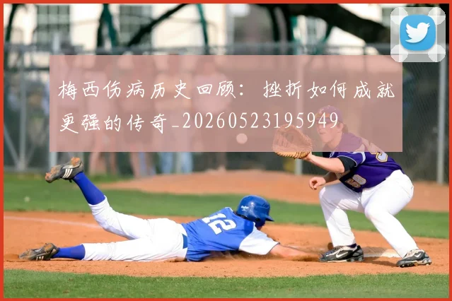 梅西伤病历史回顾:挫折如何成就更强的传奇_20260523195949