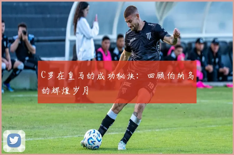 C罗在皇马的成功秘诀：回顾伯纳乌的辉煌岁月