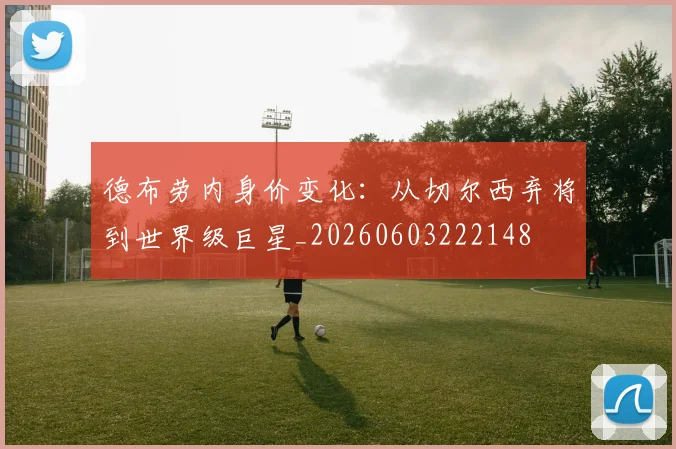 德布劳内身价变化：从切尔西弃将到世界级巨星_20260603222148
