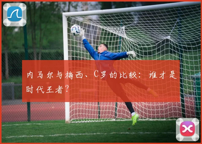 内马尔与梅西、C罗的比较：谁才是时代王者？