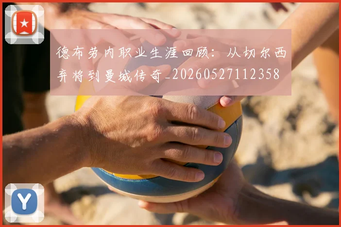 德布劳内职业生涯回顾：从切尔西弃将到曼城传奇_20260527112358