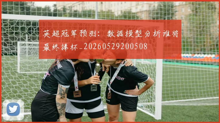 英超冠军预测:数据模型分析谁将最终捧杯_20260529200508