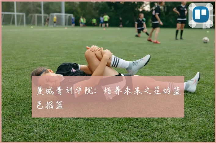 曼城青训学院：培养未来之星的蓝色摇篮