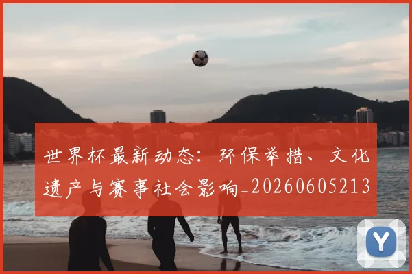 世界杯最新动态：环保举措、文化遗产与赛事社会影响_20260605213910