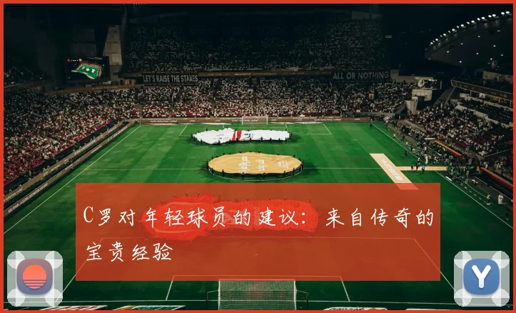 C罗对年轻球员的建议：来自传奇的宝贵经验