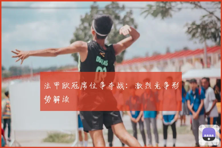 法甲欧冠席位争夺战：激烈竞争形势解读