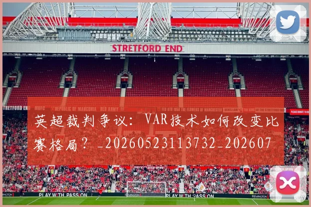 英超裁判争议：VAR技术如何改变比赛格局？_20260523113732_20260702174449