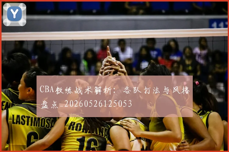 CBA教练战术解析:各队打法与风格盘点_20260526125053