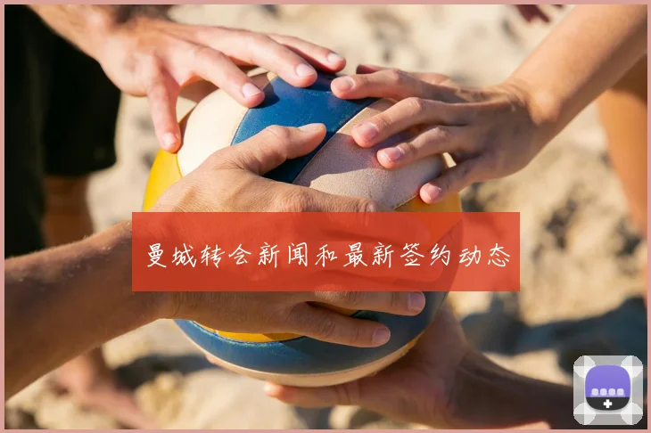 曼城转会新闻和最新签约动态