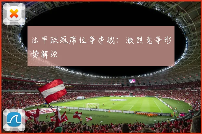 法甲欧冠席位争夺战：激烈竞争形势解读