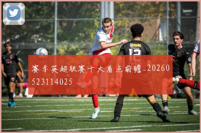 赛季英超联赛十大看点前瞻_20260523114025