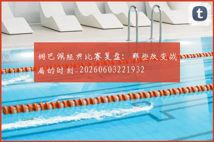 姆巴佩经典比赛复盘：那些改变战局的时刻_20260603221932