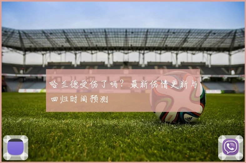 哈兰德受伤了吗？最新伤情更新与回归时间预测