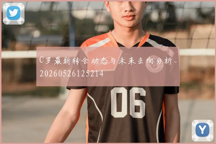 C罗最新转会动态与未来去向分析_20260526125214