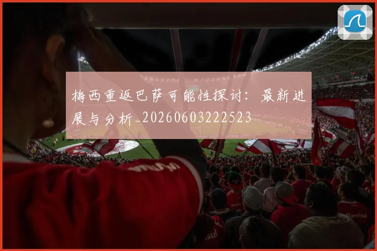 梅西重返巴萨可能性探讨：最新进展与分析_20260603222523