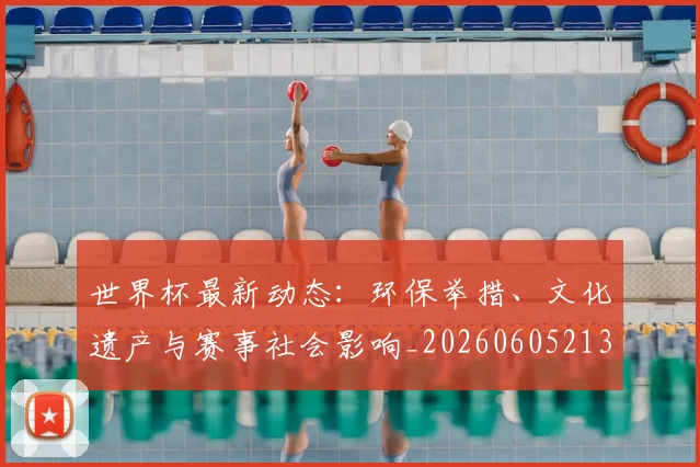 世界杯最新动态：环保举措、文化遗产与赛事社会影响_20260605213910