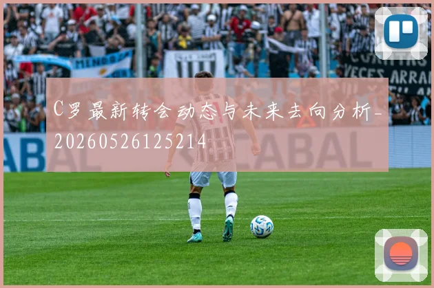 C罗最新转会动态与未来去向分析_20260526125214