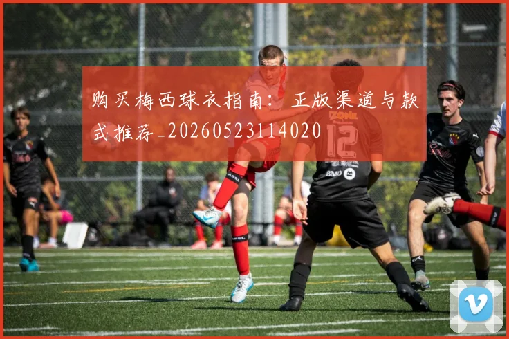 购买梅西球衣指南：正版渠道与款式推荐_20260523114020