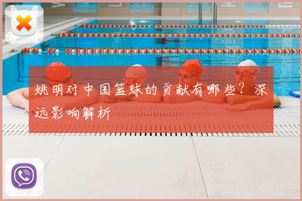 姚明对中国篮球的贡献有哪些？深远影响解析
