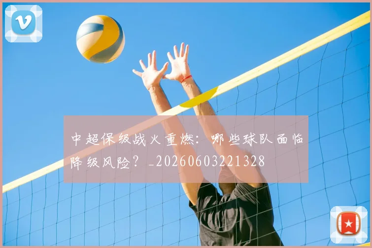 中超保级战火重燃：哪些球队面临降级风险？_20260603221328