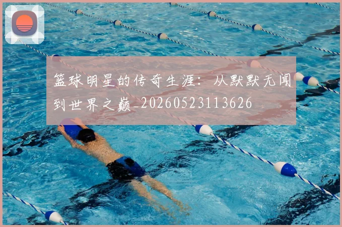 篮球明星的传奇生涯：从默默无闻到世界之巅_20260523113626