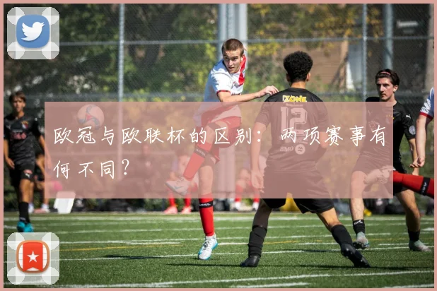 欧冠与欧联杯的区别：两项赛事有何不同？