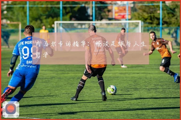 内马尔专访精华:畅谈足球与人生哲学