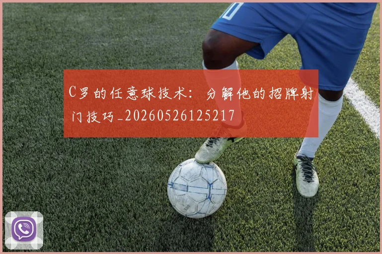 C罗的任意球技术：分解他的招牌射门技巧_20260526125217