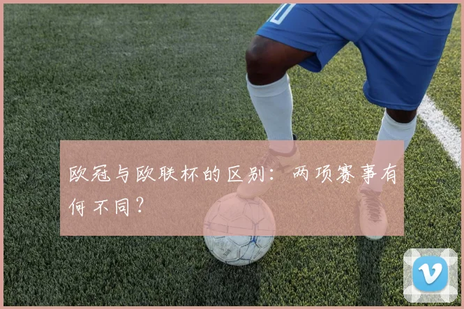 欧冠与欧联杯的区别：两项赛事有何不同？