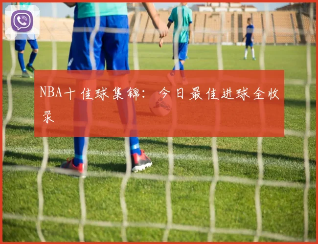 NBA十佳球集锦:今日最佳进球全收录